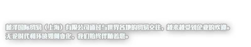 藤泽国际贸易（上海）有限公司通过与世界各地的贸易交往，越来越受到企业的欢迎。无论时代和环境如何变化，我们始终伴随着您。