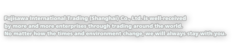 Fujisawa International Trading (Shanghai) Co., Ltd. is well-received by more and more enterprises through trading around the world.No matter how the times and environment change, we will always stay with you. 